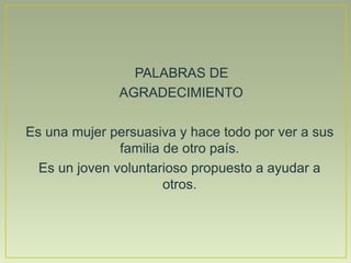 PALABRAS DE
AGRADECIMIENTO
Es una mujer persuasiva y hace todo por ver a sus
familia de otro país.
Es un joven voluntarioso propuesto a ayudar a
otros.
 