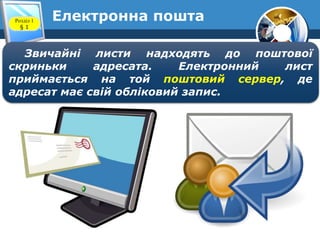 Електронна поштаРозділ 1
§ 1
Звичайні листи надходять до поштової
скриньки адресата. Електронний лист
приймається на той поштовий сервер, де
адресат має свій обліковий запис.
 