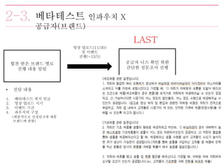 베타테스트 인파우치 X
공급자(브랜드)
협찬 받은 브랜드 별로
진행 내용 알림
• 전달 내용
1. 베타테스트 취지 언급
2. 영상 업로드 시기
3. 이벤트 기간
4. 파우치의 구성
(최종적으로 선정된 8개 제품
브랜드에 한함)
영상 업로드(11/30)
및 이벤트
진행(~12/5)
공급자 니즈 확인 위한
간단한 설문조사 진행
LAST
 