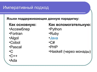 Императивный подход
Языки поддерживающие данную парадигму:
Как основную:
•Ассемблер
•Fortran
•Algol
•Cobol
•Pascal
•C
•C++
•Ada
Как вспомогательную:
•Python
•Ruby
•Java
•C#
•PHP
•Haskell (через монады)
 
