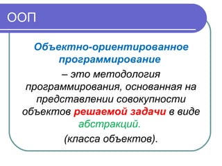 ООП
Объектно-ориентированное
программирование
– это методология
программирования, основанная на
представлении совокупности
объектов решаемой задачи в виде
абстракций.
(класса объектов).
 