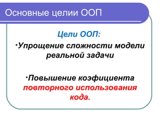 Основные целии ООП
Цели ООП:
•Упрощение сложности модели
реальной задачи
•Повышение коэфициента
повторного использования
кода.
 