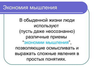 Экономия мышления
В обыденной жизни люди
используют
(пусть даже неосознанно)
различные приемы
“экономии мышления”,
позволяющие осмысливать и
выражать сложные явления в
простых понятиях.
 