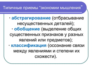 Типичные приемы “экономии мышления”
· абстрагирование (отбрасывание
несущественных деталей);
· обобщение (выделение общих
существенных признаков у разных
явлений или предметов);
· классификация (осознание связи
между явлениями и степени их
схожести).
 
