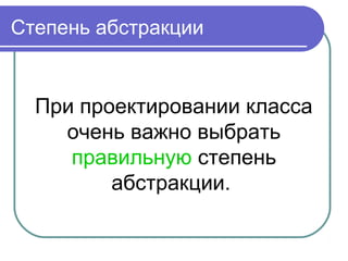 Степень абстракции
При проектировании класса
очень важно выбрать
правильную степень
абстракции.
 