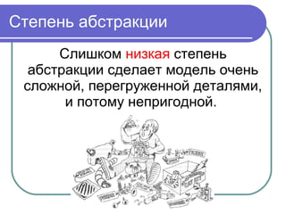 Степень абстракции
Слишком низкая степень
абстракции сделает модель очень
сложной, перегруженной деталями,
и потому непригодной.
 