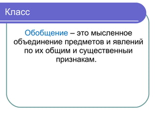 Класс
Обобщение – это мысленное
объединение предметов и явлений
по их общим и существенныи
признакам.
 