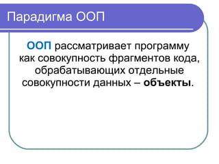 Парадигма ООП
ООП рассматривает программу
как совокупность фрагментов кода,
обрабатывающих отдельные
совокупности данных – объекты.
 
