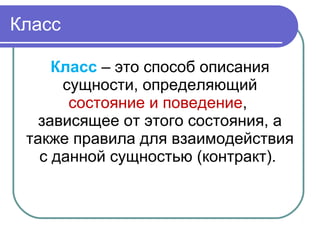 Класс
Класс – это способ описания
сущности, определяющий
состояние и поведение,
зависящее от этого состояния, а
также правила для взаимодействия
с данной сущностью (контракт).
 