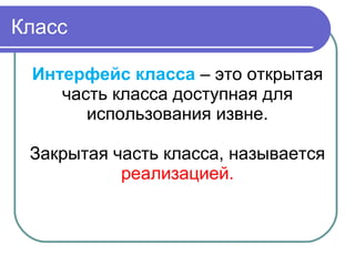 Класс
Интерфейс класса – это открытая
часть класса доступная для
использования извне.
Закрытая часть класса, называется
реализацией.
 