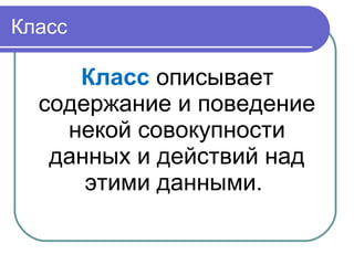Класс
Класс описывает
содержание и поведение
некой совокупности
данных и действий над
этими данными.
 