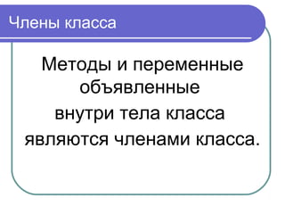 Члены класса
Методы и переменные
объявленные
внутри тела класса
являются членами класса.
 