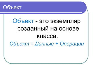 Объект
Объект - это экземпляр
созданный на основе
класса.
Объект = Данные + Операции
 