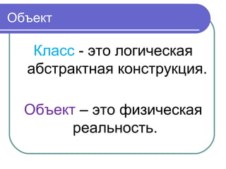 Объект
Класс - это логическая
абстрактная конструкция.
Объект – это физическая
реальность.
 