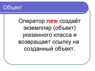 Объект
Оператор new создаёт
экземпляр (объект)
указанного класса и
возвращает ссылку на
созданный объект.
 