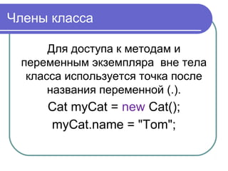 Члены класса
Для доступа к методам и
переменным экземпляра вне тела
класса используется точка после
названия переменной (.).
Cat myCat = new Cat();
myCat.name = "Tom";
 