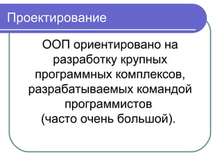 ООП ориентировано на
разработку крупных
программных комплексов,
разрабатываемых командой
программистов
(часто очень большой).
Проектирование
 