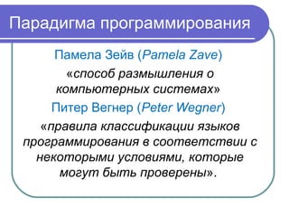 Парадигма программирования
Памела Зейв (Pamela Zave)
«способ размышления о
компьютерных системах»
Питер Вегнер (Peter Wegner)
«правила классификации языков
программирования в соответствии с
некоторыми условиями, которые
могут быть проверены».
 