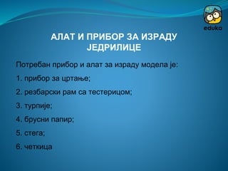 Потребан прибор и алат за израду модела је:
1. прибор за цртање;
2. резбарски рам са тестерицом;
3. турпије;
4. брусни папир;
5. стега;
6. четкица
АЛАТ И ПРИБОР ЗА ИЗРАДУ
ЈЕДРИЛИЦЕ
 