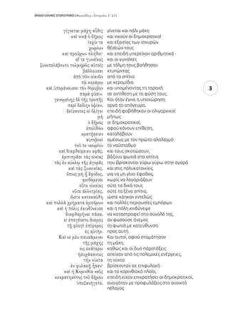 ΑΡΧΑΙΟΙ ΕΛΛΗΝΕΣ ΙΣΤΟΡΙΟΓΡΑΦΟΙ |
3
γίνεται και πάλι μάχη
και νικούν οι δημοκρατικοί
και εξαιτίας των ισχυρών
θέσεών τους
και επειδή υπερείχαν αριθμητικά ·
και οι γυναίκες
με τόλμη τους βοήθησαν
χτυπώντας
από τα σπίτια
με κεραμίδια
και υπομένοντας τη ταραχή
σε αντίθεση με τη φύση τους.
Και όταν έγινε η υποχώρηση
αργά το απόγευμα,
επειδή φοβήθηκαν οι ολιγαρχικοί
μήπως
οι δημοκρατικοί,
αφού κάνουν επίθεση,
καταλάβουν
αμέσως με τον πρώτο αλαλαγμό
το ναύσταθμο
και τους σκοτώσουν,
βάζουν φωτιά στα σπίτια
που βρίσκονται γύρω γύρω στην αγορά
και στις πολυκατοικίες,
για να μη γίνει έφοδος,
χωρίς να λογαριάζουν
ούτε τα δικά τους
ούτε τα ξένα σπίτια,
ώστε κάηκαν εντελώς
και πολλές περιουσίες εμπόρων
και η πόλη κινδύνεψε
να καταστραφεί στο σύνολό της,
αν φυσούσε άνεμος
τη φωτιά με κατεύθυνση
προς αυτή.
Και αυτοί, αφού σταμάτησαν
τη μάχη,
καθώς και οι δυο παρατάξεις
απείχαν από τις πολεμικές ενέργειες,
τη νύχτα
βρίσκονταν σε επιφυλακή ·
και το κορινθιακό πλοίο,
επειδή είχαν επικρατήσει οι δημοκρατικοί,
ανοιγόταν με προφυλάξεις στο ανοικτό
πέλαγος
 