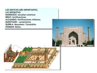 LOS EDIFICIOS M Á S IMPORTANTES: LAS MEZQUITAS: MADRASSAS: escuelas coránicas RIBAT: fortificaciones ALCAZABAS: fortificaciones militares. MARISTANES : cementerios QUBBLA: Mausoleos / Cenotafios HAMMAN: Baños. 
