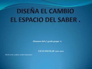 .
                                      Alumnos del 5° grado grupo A



                                           CICLO ESCOLAR :2011-2012
PROFR: JOSE GABRIEL JAIMES BARENQUE
 