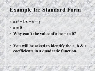 Example 1a: Standard Form ax 2  + bx + c = y a ≠ 0 Why can’t the value of a be = to 0? You will be asked to identify the a, b & c coefficients in a quadratic function.  