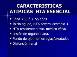 CARACTERISTICAS ATIPICAS  HTA ESENCIAL Edad <30 ó > 55 años Inicio agudo, HTA severa ≥estadio 3 HTA resistente a trat. médico eficaz. Lesión de órgano diana. Fondo de ojo: hemorragias/exudados Disfunción renal 