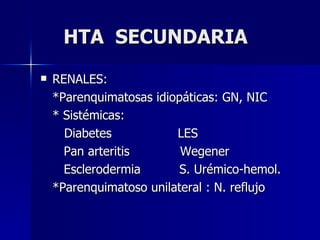 HTA  SECUNDARIA RENALES: *Parenquimatosas idiopáticas: GN, NIC * Sistémicas:   Diabetes  LES Pan arteritis  Wegener Esclerodermia  S. Urémico-hemol. *Parenquimatoso unilateral : N. reflujo 