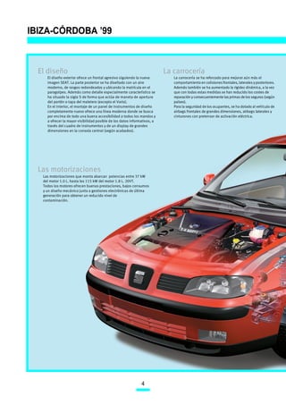 IBIZA-CÓRDOBA ’99



  El diseño                                                                La carrocería
     El diseño exterior ofrece un frontal agresivo siguiendo la nueva         La carrocería se ha reforzado para mejorar aún más el
     imagen SEAT. La parte posterior se ha diseñado con un aire               comportamiento en colisiones frontales, laterales y posteriores.
     moderno, de rasgos redondeados y ubicando la matrícula en el             Además también se ha aumentado la rigidez dinámica, a la vez
     paragolpes. Además como detalle especialmente característico se          que con todas estas medidas se han reducido los costes de
     ha situado la sigla S de forma que actúa de maneta de apertura           reparación y consecuentemente las primas de los seguros (según
     del portón o tapa del maletero (excepto el Vario).                       países).
     En el interior, el montaje de un panel de instrumentos de diseño         Para la seguridad de los ocupantes, se ha dotado al vehículo de
     completamente nuevo ofrece una línea moderna donde se busca              airbags frontales de grandes dimensiones, airbags laterales y
     por encima de todo una buena accesibilidad a todos los mandos y          cinturones con pretensor de activación eléctrica.
     a ofrecer la mayor visibilidad posible de los datos informativos, a
     través del cuadro de instrumentos y de un display de grandes
     dimensiones en la consola central (según acabados).




  Las motorizaciones
   Las motorizaciones que monta abarcan potencias entre 37 kW
   del motor 1.0 L. hasta los 115 kW del motor 1.8 L. 20VT.
   Todos los motores ofrecen buenas prestaciones, bajos consumos
   y un diseño mecánico junto a gestiones electrónicas de última
   generación para obtener un reducido nivel de
   contaminación.




                                                               4
 