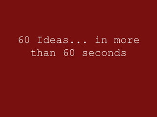 60 Ideas... in more
than 60 seconds
 