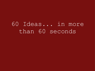 60 Ideas... in more than 60 seconds 