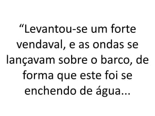 “Levantou-se um forte
vendaval, e as ondas se
lançavam sobre o barco, de
forma que este foi se
enchendo de água...
 