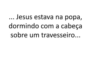 ... Jesus estava na popa,
dormindo com a cabeça
sobre um travesseiro...
 