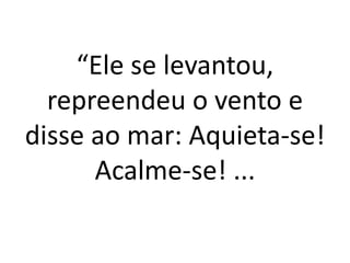 “Ele se levantou,
repreendeu o vento e
disse ao mar: Aquieta-se!
Acalme-se! ...
 