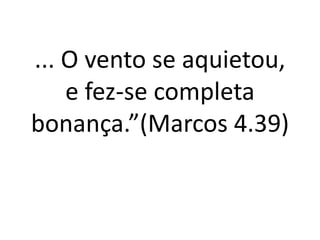 ... O vento se aquietou,
e fez-se completa
bonança.”(Marcos 4.39)
 