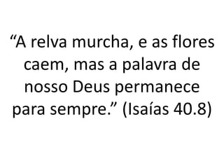 “A relva murcha, e as flores
caem, mas a palavra de
nosso Deus permanece
para sempre.” (Isaías 40.8)
 
