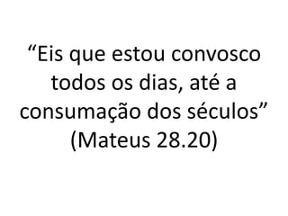 “Eis que estou convosco
todos os dias, até a
consumação dos séculos”
(Mateus 28.20)
 