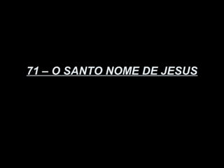 71 – O SANTO NOME DE JESUS
 