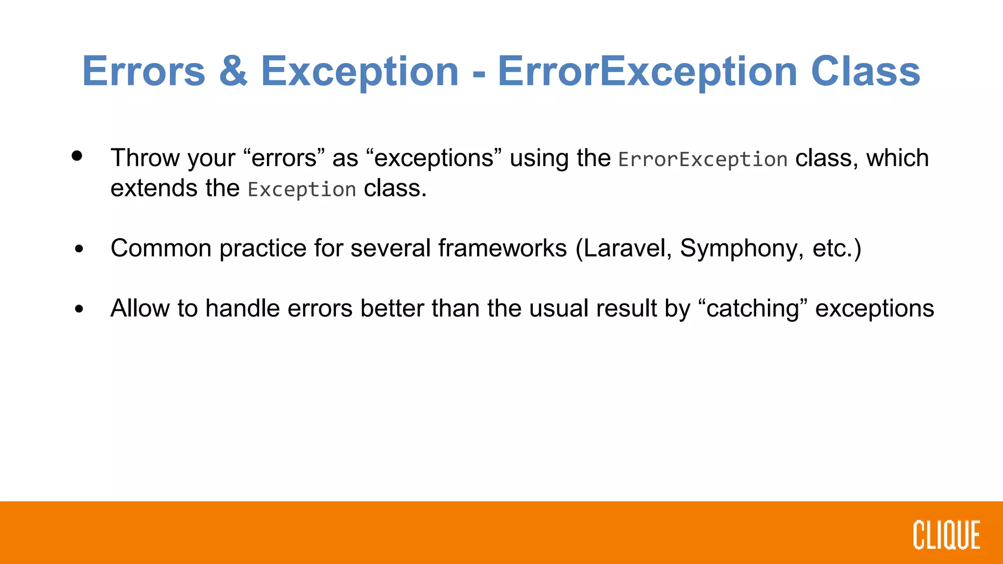 Errors & Exception - ErrorException Class
• Throw your “errors” as “exceptions” using the ErrorException class, which
extends the Exception class.
• Common practice for several frameworks (Laravel, Symphony, etc.)
• Allow to handle errors better than the usual result by “catching” exceptions
 