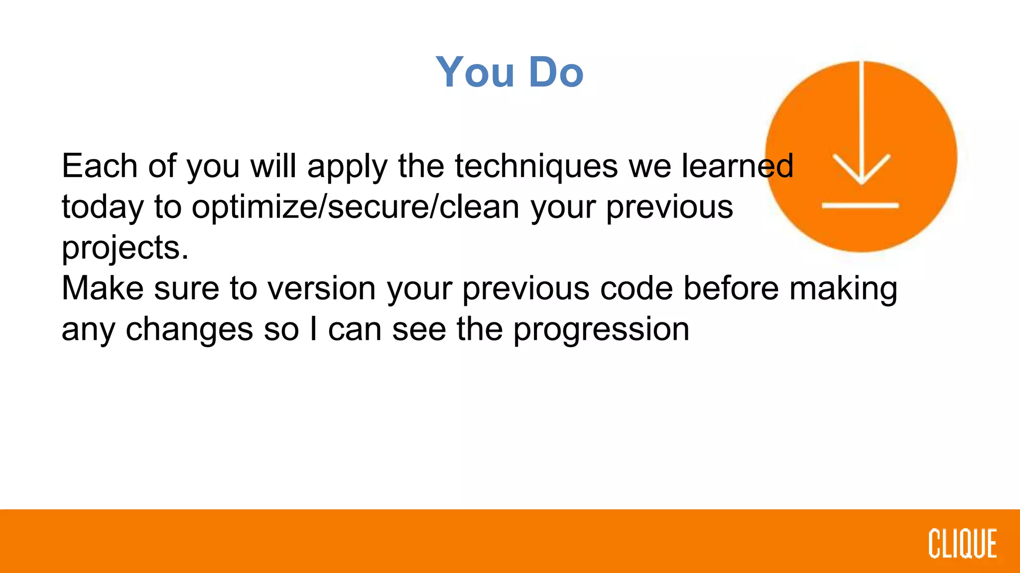 You Do
Each of you will apply the techniques we learned
today to optimize/secure/clean your previous
projects.
Make sure to version your previous code before making
any changes so I can see the progression
 