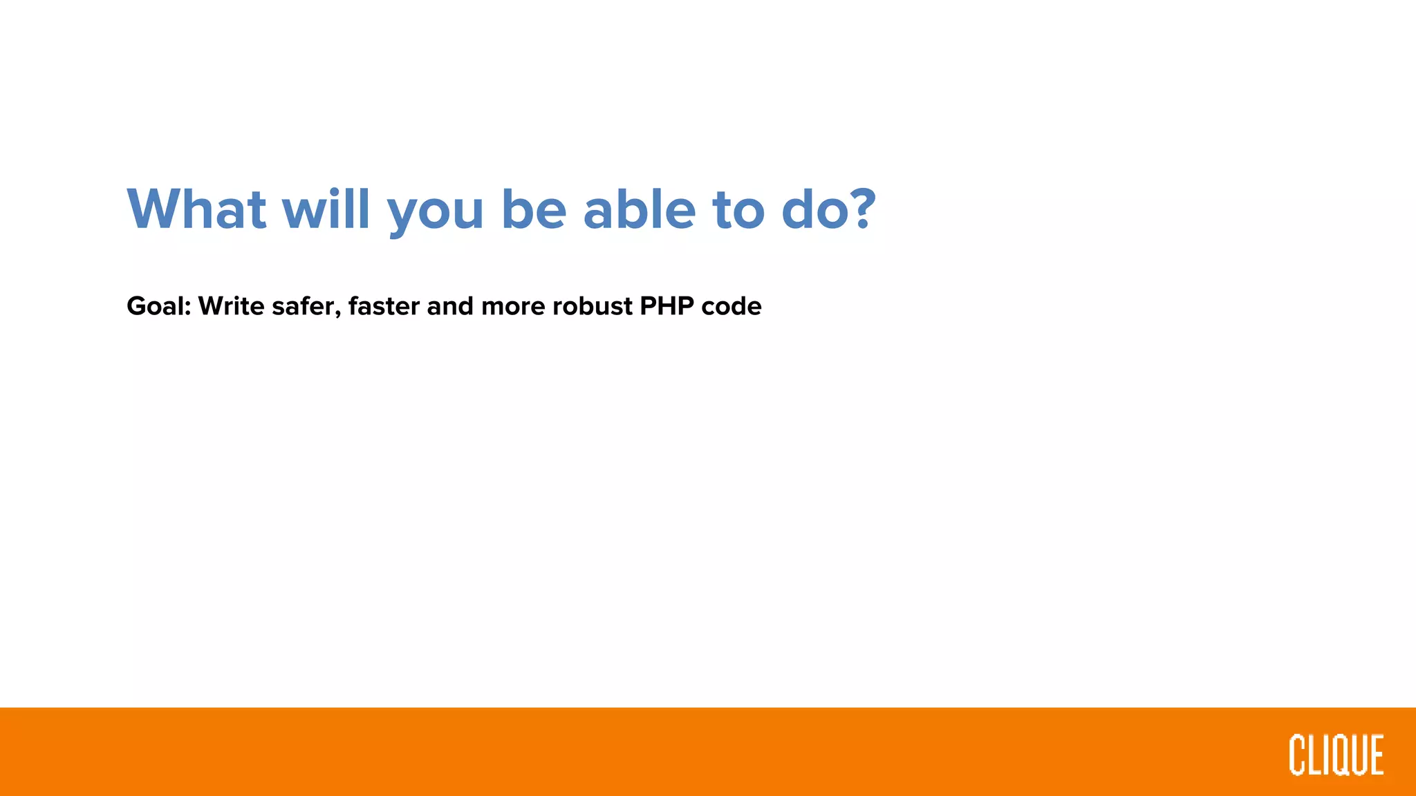 What will you be able to do?
Goal: Write safer, faster and more robust PHP code
 