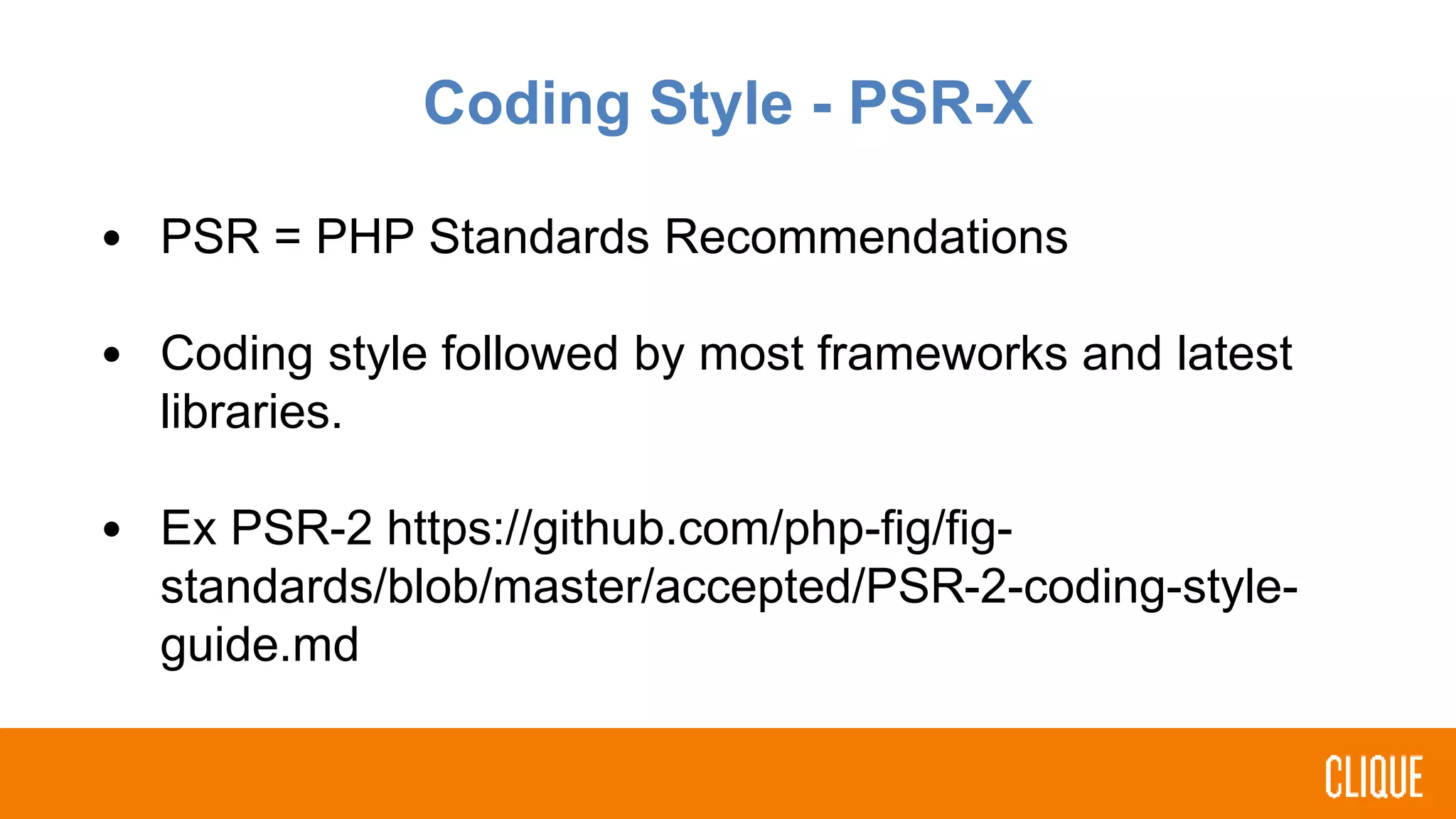 Coding Style - PSR-X
• PSR = PHP Standards Recommendations
• Coding style followed by most frameworks and latest
libraries.
• Ex PSR-2 https://github.com/php-fig/fig-
standards/blob/master/accepted/PSR-2-coding-style-
guide.md
 