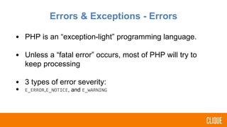 Errors & Exceptions - Errors
• PHP is an “exception-light” programming language.
• Unless a “fatal error” occurs, most of PHP will try to
keep processing
• 3 types of error severity:
• E_ERROR,E_NOTICE, and E_WARNING
 