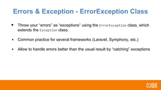 Errors & Exception - ErrorException Class
• Throw your “errors” as “exceptions” using the ErrorException class, which
extends the Exception class.
• Common practice for several frameworks (Laravel, Symphony, etc.)
• Allow to handle errors better than the usual result by “catching” exceptions
 