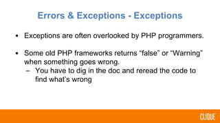 Errors & Exceptions - Exceptions
• Exceptions are often overlooked by PHP programmers.
• Some old PHP frameworks returns “false” or “Warning”
when something goes wrong.
– You have to dig in the doc and reread the code to
find what’s wrong
 