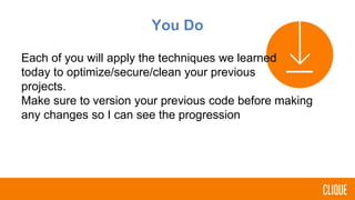 You Do
Each of you will apply the techniques we learned
today to optimize/secure/clean your previous
projects.
Make sure to version your previous code before making
any changes so I can see the progression
 