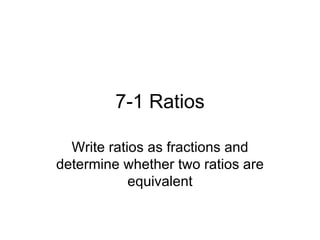 7-1 Ratios Write ratios as fractions and determine whether two ratios are equivalent 