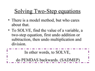 Solving Two-Step equations There is a model method, but who cares about that. To SOLVE, find the value of a variable, a two-step equation, first undo addition or subtraction, then undo multiplication and division. In other words, to SOLVE,  do PEMDAS backwards. (SADMEP) 