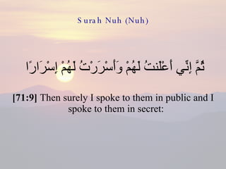 Surah Nuh (Nuh) ثُمَّ إِنِّي أَعْلَنتُ لَهُمْ وَأَسْرَرْتُ لَهُمْ إِسْرَارًا  [71:9]  Then surely I spoke to them in public and I spoke to them in secret:  